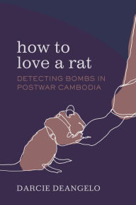 Title: How to Love a Rat: Detecting Bombs in Postwar Cambodia, Author: Darcie DeAngelo