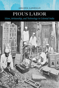 Title: Pious Labor: Islam, Artisanship, and Technology in Colonial India, Author: Amanda Lanzillo