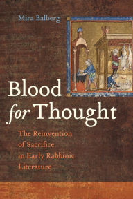 Title: Blood for Thought: The Reinvention of Sacrifice in Early Rabbinic Literature, Author: Mira Balberg