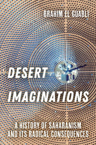 Title: Desert Imaginations: A History of Saharanism and Its Radical Consequences, Author: Brahim El Guabli