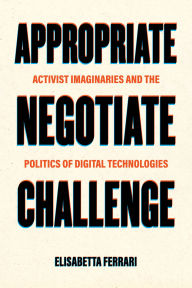 Title: Appropriate, Negotiate, Challenge: Activist Imaginaries and the Politics of Digital Technologies, Author: Elisabetta Ferrari
