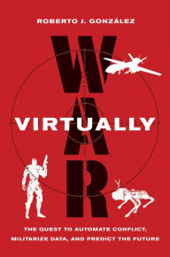 Title: War Virtually: The Quest to Automate Conflict, Militarize Data, and Predict the Future, Author: Roberto J. González