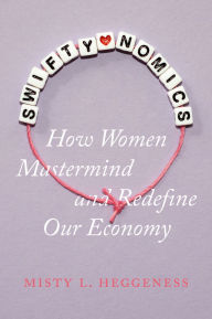 Title: Swiftynomics: How Women Mastermind and Redefine Our Economy, Author: Misty L. Heggeness