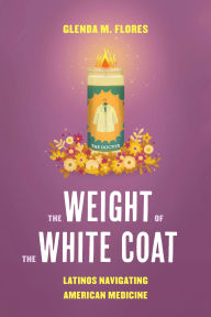 Title: The Weight of the White Coat: Latinos Navigating American Medicine, Author: Glenda M. Flores