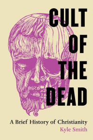 Title: Cult of the Dead: A Brief History of Christianity, Author: Kyle Smith