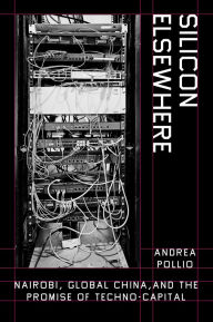 Title: Silicon Elsewhere: Nairobi, Global China, and the Promise of Techno-Capital, Author: Andrea Pollio