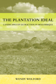 Title: The Plantation Ideal: Landscapes of Extraction in Mozambique, Author: Wendy Wolford