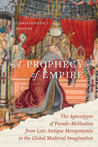 Title: A Prophecy of Empire: The Apocalypse of Pseudo-Methodius from Late Antique Mesopotamia to the Global Medieval Imagination, Author: Christopher J. Bonura