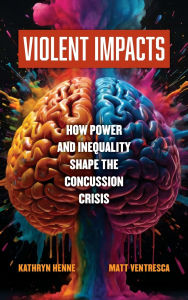 Title: Violent Impacts: How Power and Inequality Shape the Concussion Crisis, Author: Kathryn Henne
