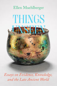 Title: Things Unseen: Essays on Evidence, Knowledge, and the Late Ancient World, Author: Ellen Muehlberger