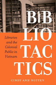 Title: Bibliotactics: Libraries and the Colonial Public in Vietnam, Author: Cindy Anh Nguyen