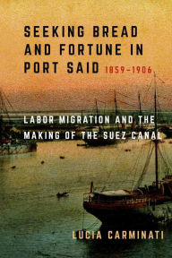 Title: Seeking Bread and Fortune in Port Said: Labor Migration and the Making of the Suez Canal, 1859-1906, Author: Lucia Carminati