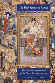Title: The Well-Tempered Reader: The Legitimization of Adab in the Arabic Literary Tradition, Author: Sarah R. Bin Tyeer