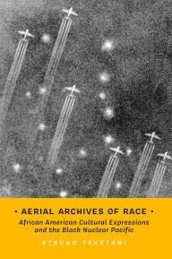 Title: Aerial Archives of Race: African American Cultural Expressions and the Black Nuclear Pacific, Author: Etsuko Taketani