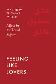 Title: Feeling Like Lovers: Affect in Medieval Sufism, Author: Matthew Thomas Miller