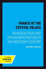 Title: France at the Crystal Palace: Bourgeois Taste and Artisan Manufacture in the Nineteenth Century, Author: Whitney Walton