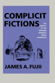 Title: Complicit Fictions: The Subject in the Modern Japanese Prose Narrative, Author: James A. Fujii