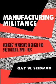 Title: Manufacturing Militance: Workers' Movements in Brazil and South Africa, 1970-1985, Author: Gay W. Seidman