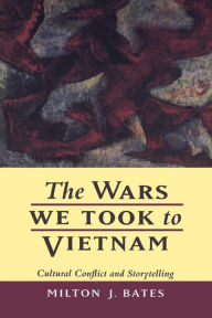 Title: The Wars We Took to Vietnam: Cultural Conflict and Storytelling, Author: Milton J. Bates