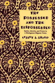 Title: The Possessed and the Dispossessed: Spirits, Identity, and Power in a Madagascar Migrant Town, Author: Lesley A. Sharp