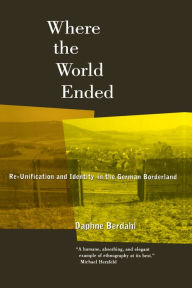 Title: Where the World Ended: Re-Unification and Identity in the German Borderland, Author: Daphne Berdahl