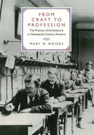 Title: From Craft to Profession: The Practice of Architecture in Nineteenth-Century America, Author: Mary N. Woods