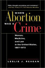 When Abortion Was a Crime: Women, Medicine, and Law in the United States, 1867-1973