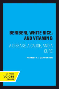 Title: Beriberi, White Rice, and Vitamin B: A Disease, a Cause, and a Cure, Author: Kenneth J. Carpenter