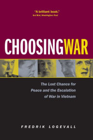 Title: Choosing War: The Lost Chance for Peace and the Escalation of War in Vietnam, Author: Fredrik  Logevall