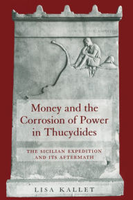 Title: Money and the Corrosion of Power in Thucydides: The Sicilian Expedition and Its Aftermath, Author: Lisa Kallet