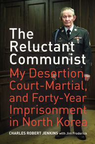 Title: The Reluctant Communist: My Desertion, Court-Martial, and Forty-Year Imprisonment in North Korea, Author: Charles Robert Jenkins