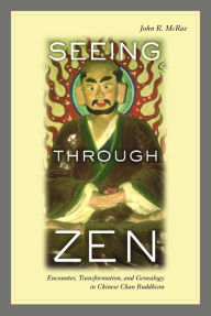 Title: Seeing through Zen: Encounter, Transformation, and Genealogy in Chinese Chan Buddhism, Author: John R. Mcrae