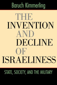 Title: The Invention and Decline of Israeliness: State, Society, and the Military, Author: Baruch Kimmerling
