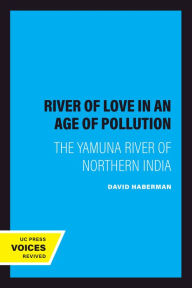 Title: River of Love in an Age of Pollution: The Yamuna River of Northern India, Author: David Haberman