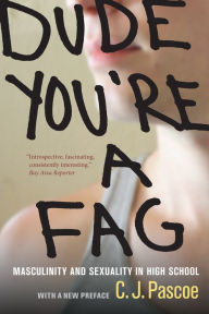 Title: Dude, You're a Fag: Masculinity and Sexuality in High School, With a New Preface, Author: C. J. Pascoe