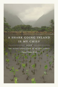 Title: A Shark Going Inland Is My Chief: The Island Civilization of Ancient Hawai'i, Author: Patrick Vinton Kirch