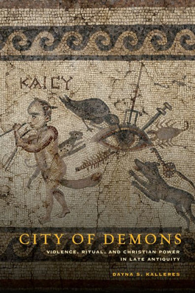 City of Demons: Violence, Ritual, and Christian Power in Late Antiquity