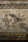 City of Demons: Violence, Ritual, and Christian Power in Late Antiquity