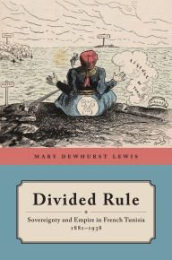 Title: Divided Rule: Sovereignty and Empire in French Tunisia, 1881-1938, Author: Mary Dewhurst Lewis