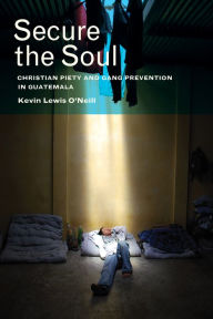 Title: Secure the Soul: Christian Piety and Gang Prevention in Guatemala, Author: Kevin Lewis O'Neill