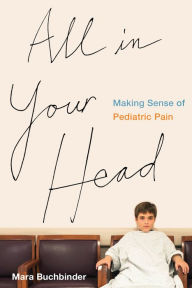 Title: All in Your Head: Making Sense of Pediatric Pain, Author: Mara Buchbinder
