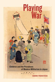 Title: Playing War: Children and the Paradoxes of Modern Militarism in Japan, Author: Sabine Frühstück