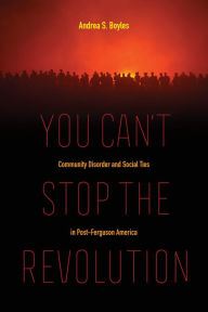 Title: You Can't Stop the Revolution: Community Disorder and Social Ties in Post-Ferguson America, Author: Andrea S. Boyles