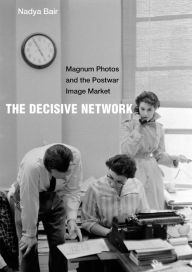 Title: The Decisive Network: Magnum Photos and the Postwar Image Market, Author: Nadya Bair