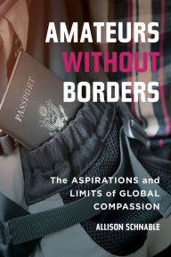 Title: Amateurs without Borders: The Aspirations and Limits of Global Compassion, Author: Allison Schnable