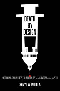 Title: Death by Design: Producing Racial Health Inequality in the Shadow of the Capitol, Author: Sanyu A. Mojola