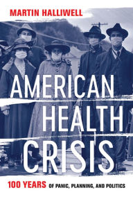 Title: American Health Crisis: One Hundred Years of Panic, Planning, and Politics, Author: Martin Halliwell