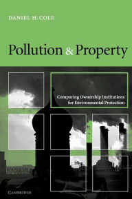 Title: Pollution and Property: Comparing Ownership Institutions for Environmental Protection / Edition 1, Author: Daniel H. Cole