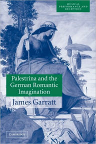 Title: Palestrina and the German Romantic Imagination: Interpreting Historicism in Nineteenth-Century Music, Author: James Garratt