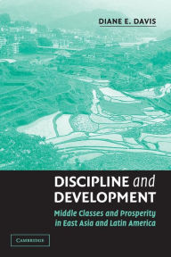 Title: Discipline and Development: Middle Classes and Prosperity in East Asia and Latin America / Edition 1, Author: Diane E. Davis